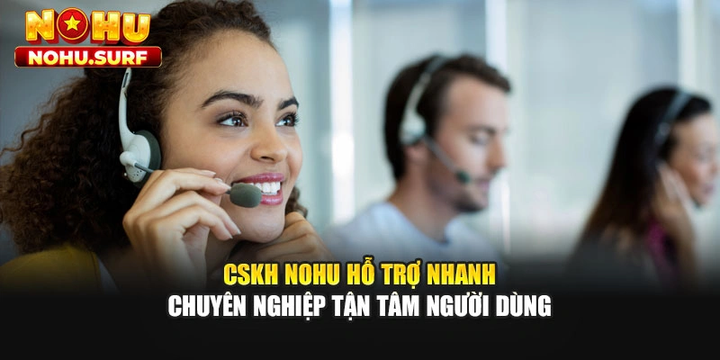 CSKH Nohu hỗ trợ nhanh chuyên nghiệp tận tâm người dùng