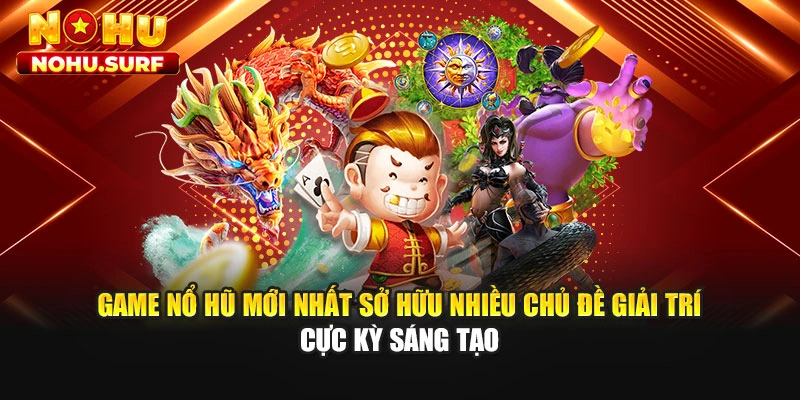 Game nổ hũ mới nhất sở hữu nhiều chủ đề giải trí cực kỳ sáng tạo