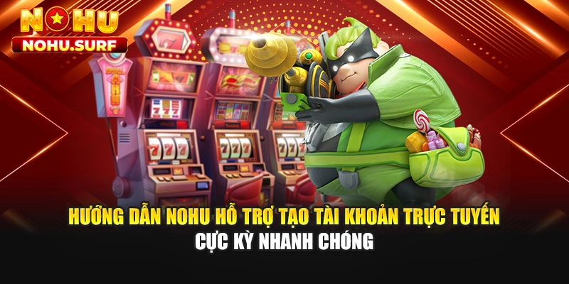 Hướng dẫn Nohu hỗ trợ tạo tài khoản trực tuyến cực kỳ nhanh chóng