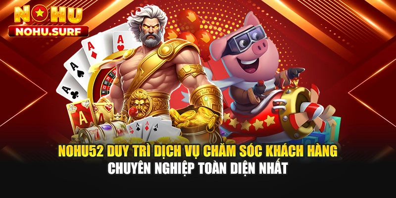 Nohu52 duy trì dịch vụ chăm sóc khách hàng chuyên nghiệp toàn diện nhất