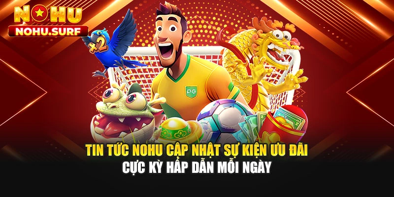 Tin tức Nohu cập nhật sự kiện ưu đãi cực kỳ hấp dẫn mỗi ngày