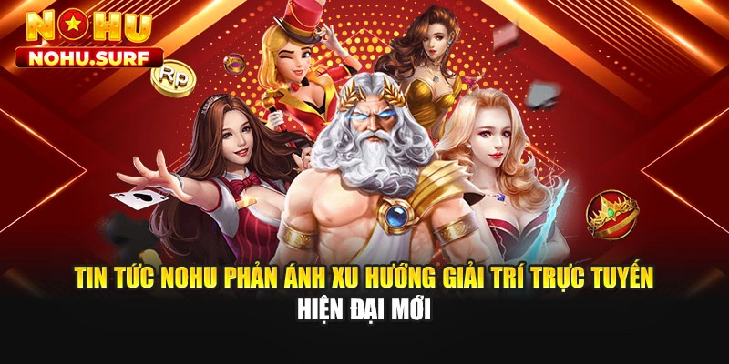 Tin tức Nohu phản ánh xu hướng giải trí trực tuyến hiện đại mới