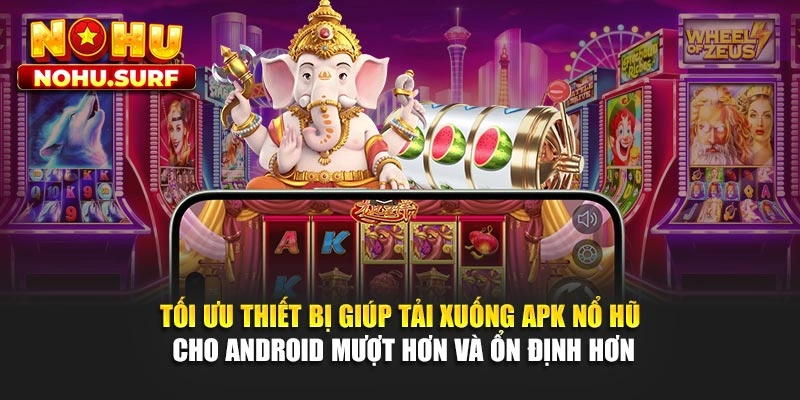 Tối ưu thiết bị giúp tải xuống APK nổ hũ cho Android mượt hơn và ổn định hơn