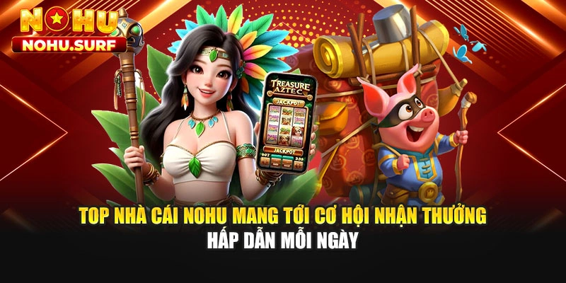 Top nhà cái Nohu mang tới cơ hội nhận thưởng hấp dẫn mỗi ngày