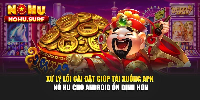Xử lý lỗi cài đặt giúp tải xuống APK nổ hũ cho Android ổn định hơn